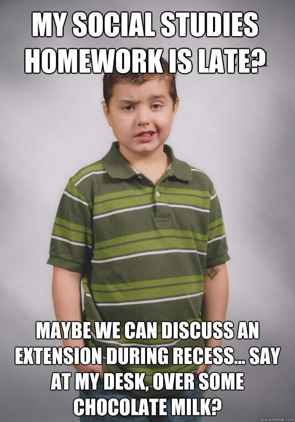 My social studies homework is late? Maybe we can discuss an extension during recess... say at my desk, over some chocolate milk?  Suave Six-Year-Old
