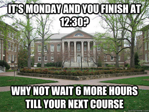 it's monday and you finish at 12:30? why not wait 6 more hours till your next course  Scumbag University