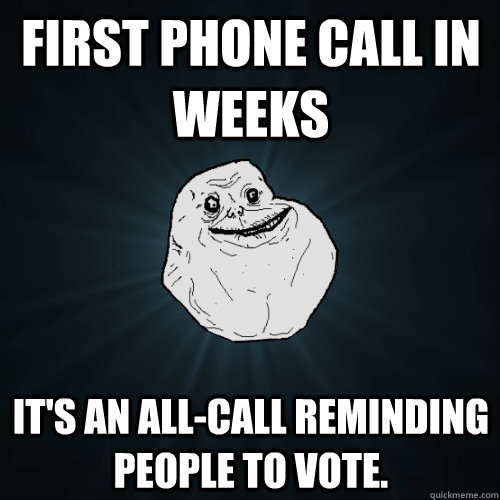 First phone call in weeks It's an All-Call reminding people to vote.   Forever Alone