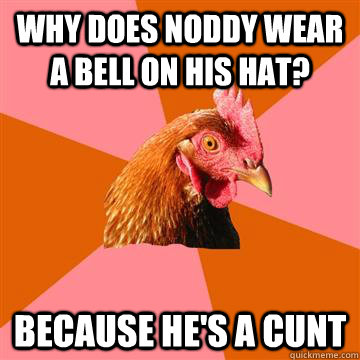 Why does noddy wear a bell on his hat? Because he's a cunt - Why does noddy wear a bell on his hat? Because he's a cunt  Anti-Joke Chicken