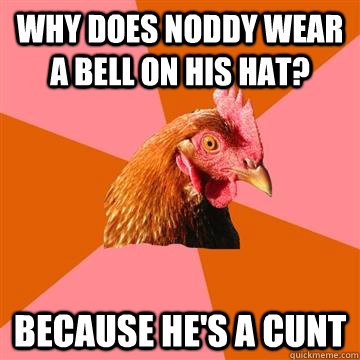 Why does noddy wear a bell on his hat? Because he's a cunt  Anti-Joke Chicken