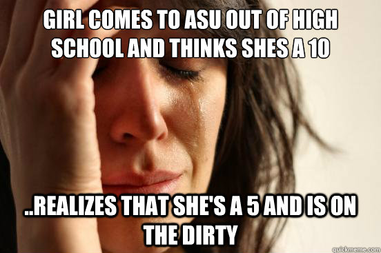Girl comes to ASU out of high school and thinks shes a 10 ..Realizes that she's a 5 and is on the Dirty  First World Problems