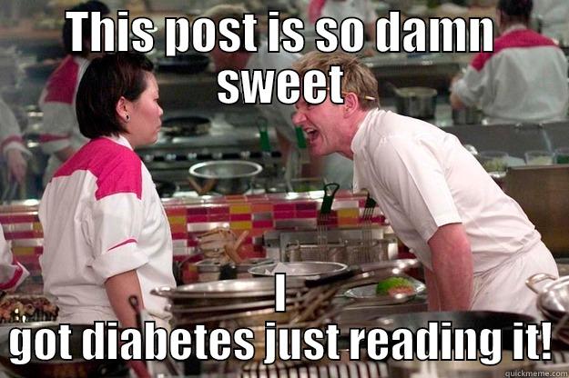 THIS POST IS SO DAMN SWEET I GOT DIABETES JUST READING IT! Gordon Ramsay