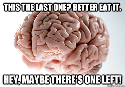 This the last one? Better eat it. Hey, maybe there's one left!  Scumbag Brain