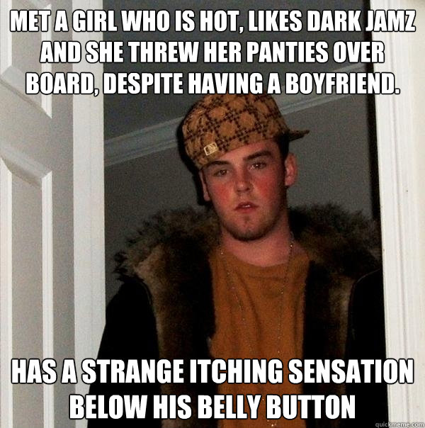 Met a girl who is hot, likes dark jamz and she threw her panties over board, despite having a boyfriend.  has a strange itching sensation below his belly button - Met a girl who is hot, likes dark jamz and she threw her panties over board, despite having a boyfriend.  has a strange itching sensation below his belly button  Scumbag Steve
