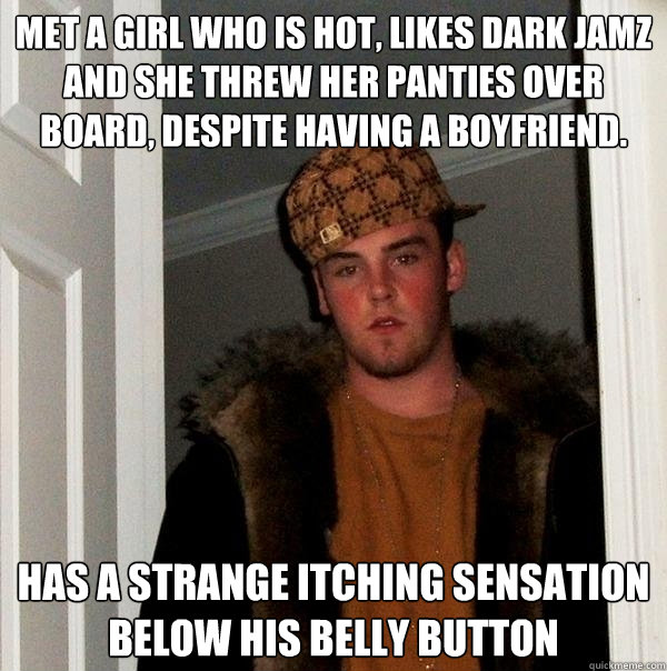 Met a girl who is hot, likes dark jamz and she threw her panties over board, despite having a boyfriend.  has a strange itching sensation below his belly button  Scumbag Steve
