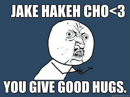 JAKE HAKEH CHO<3 you give good hugs.  Y U No