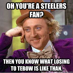 oh you're a steelers fan? then you know what losing to tebow is like than.  Condescending Wonka