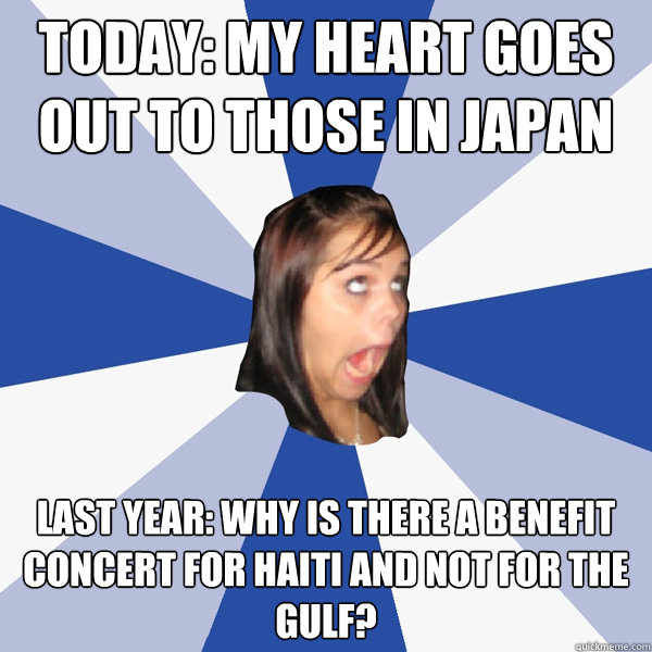 Today: My heart goes out to those in Japan Last Year: Why is there a benefit concert for Haiti and not for the Gulf?  Annoying Facebook Girl