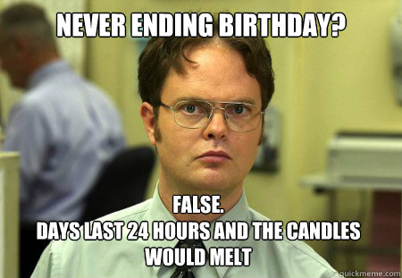 Never ending Birthday? False. 
Days last 24 hours and the candles would melt - Never ending Birthday? False. 
Days last 24 hours and the candles would melt  Dwight