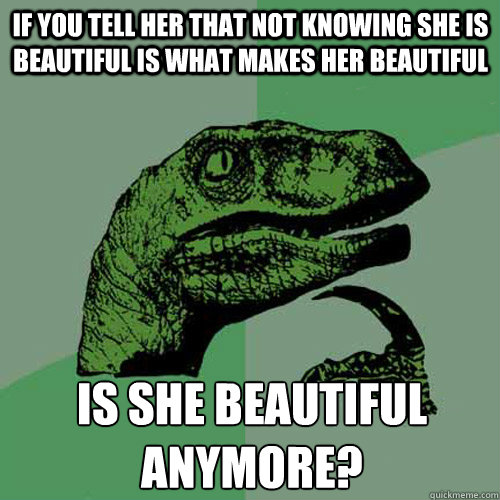 If you tell her that not knowing she is beautiful is what makes her beautiful is she beautiful