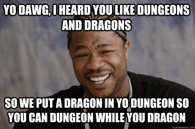 Yo Dawg, I heard you like Dungeons and Dragons So we put a dragon in yo dungeon so you can Dungeon while you Dragon  Xzibit meme
