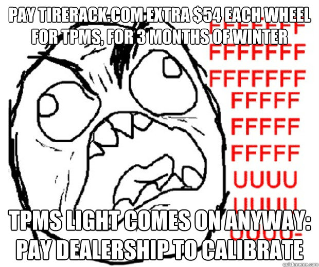 Pay tirerack.com extra $54 each wheel for TPMS, for 3 months of winter TPMS light comes on anyway: pay dealership to calibrate  Rage Guy