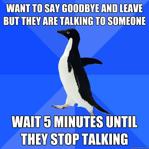 Want to say goodbye and leave but they are talking to someone Wait 5 minutes until they stop talking  Socially Awkward Penguin