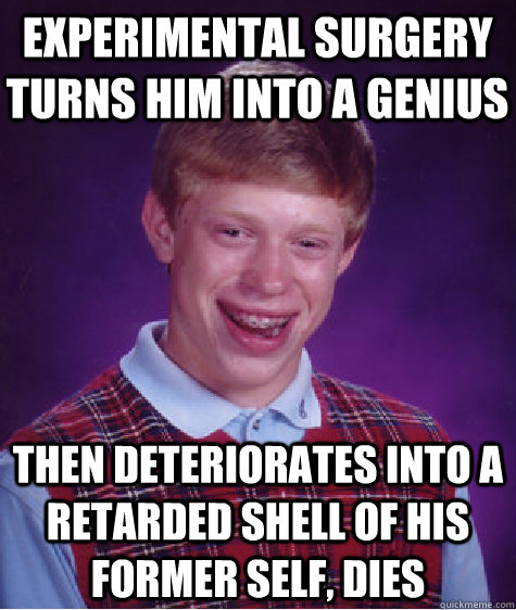 experimental surgery turns him into a genius  then deteriorates into a retarded shell of his former self, dies  Bad Luck Brian