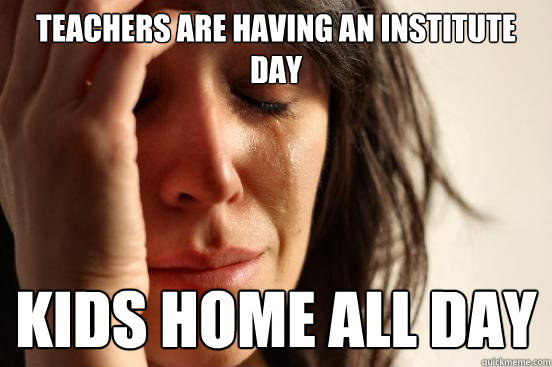 Teachers are having an institute day Kids home all day  First World Problems