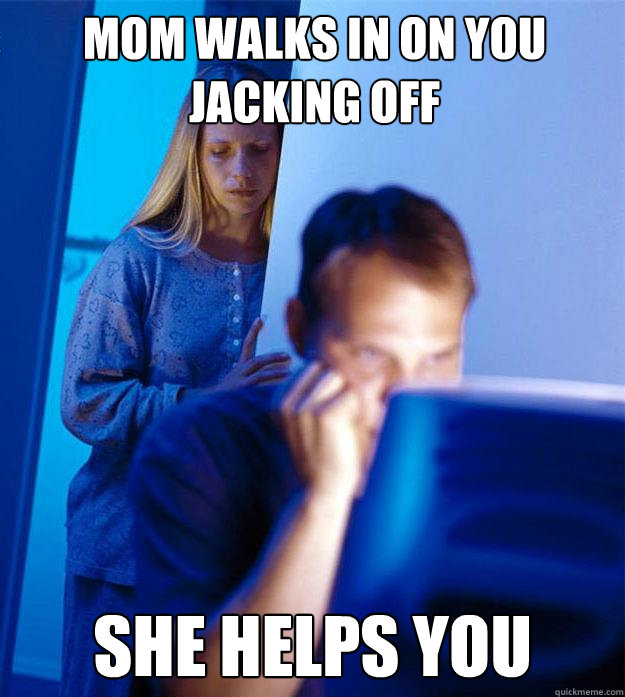 Mom Walks In On You Jacking Off She Helps You Redditors Wife Quickmeme 