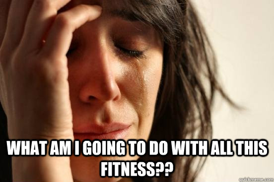  What am i going to do with all this fitness??  First World Problems