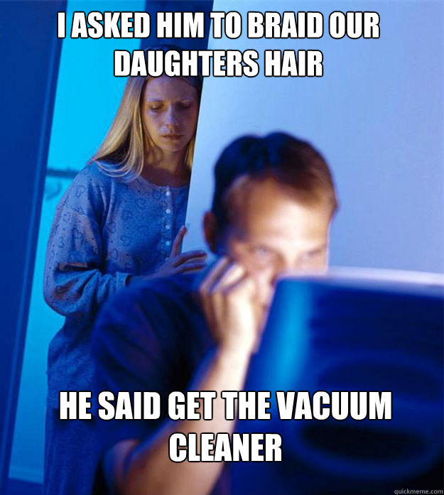i asked him to braid our daughters hair he said get the vacuum cleaner  Redditors Wife