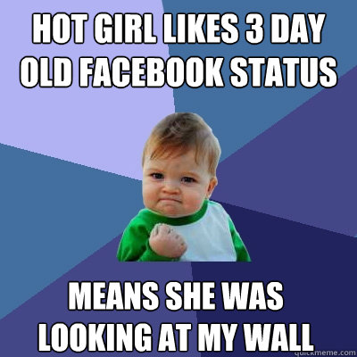 Hot Girl Likes 3 Day old facebook status means she was looking at my wall - Hot Girl Likes 3 Day old facebook status means she was looking at my wall  Success Kid