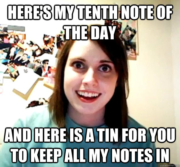 Here's my tenth note of the day And here is a tin for you to keep all my notes in - Here's my tenth note of the day And here is a tin for you to keep all my notes in  Overly Attached Girlfriend