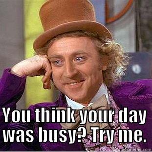  YOU THINK YOUR DAY WAS BUSY? TRY ME. Condescending Wonka