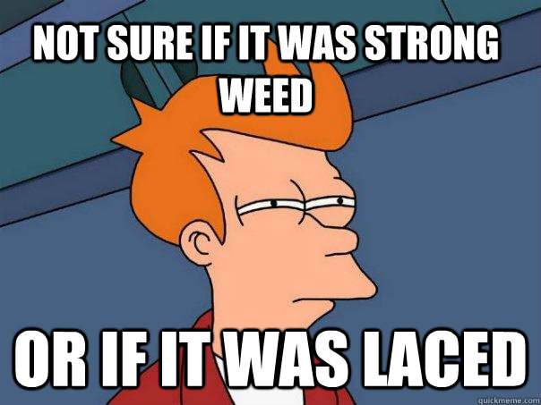 not sure if it was strong weed or if it was laced  Futurama Fry
