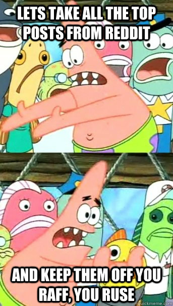 Lets take all the top posts from Reddit and keep them off you raff, you ruse - Lets take all the top posts from Reddit and keep them off you raff, you ruse  Push it somewhere else Patrick