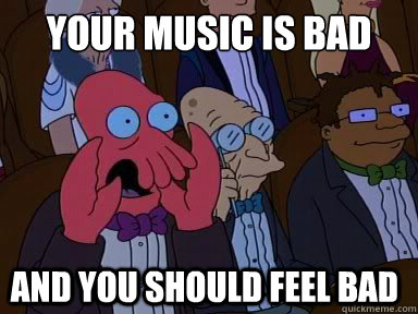 your music is bad
 and you should feel bad  
