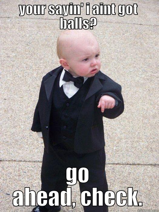 you got that right - YOUR SAYIN' I AINT GOT BALLS? GO AHEAD, CHECK. Baby Godfather