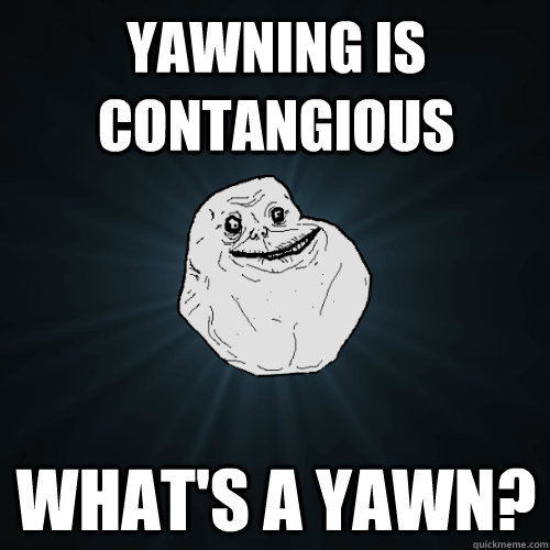 Yawning is contangious What's a yawn?  Forever Alone