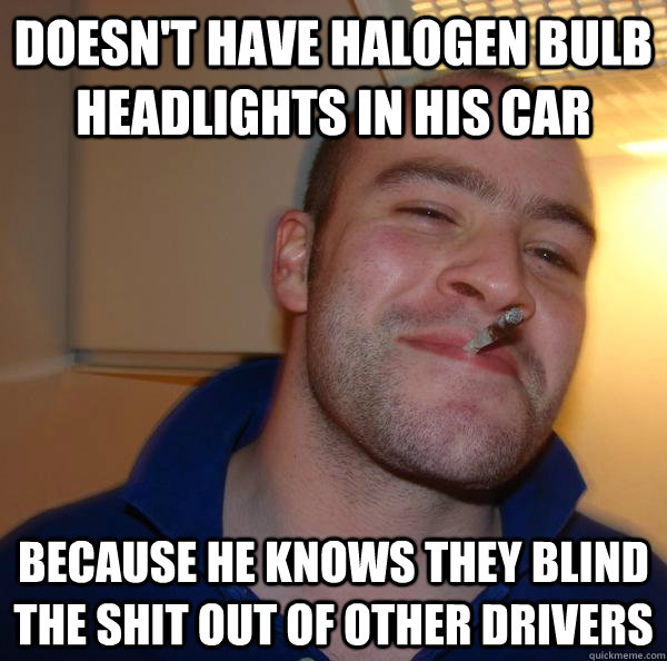Doesn't have halogen bulb headlights in his car Because he knows they blind the shit out of other drivers - Doesn't have halogen bulb headlights in his car Because he knows they blind the shit out of other drivers  Misc