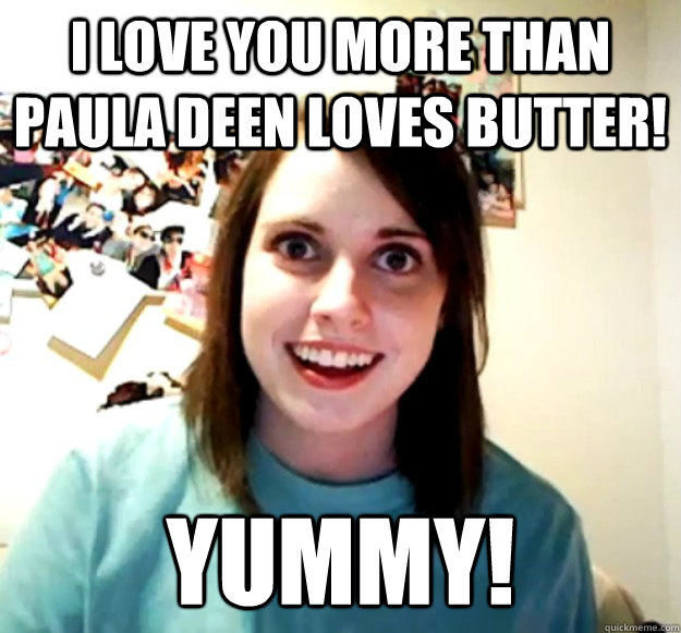 I love you more than paula deen loves butter! Yummy!  Overly Attached Girlfriend
