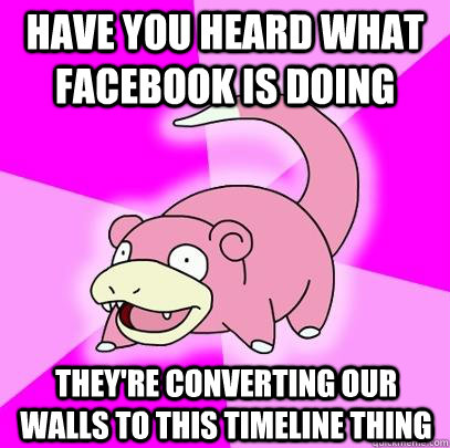 Have you heard what facebook is doing they're converting our walls to this timeline thing  Slowpoke