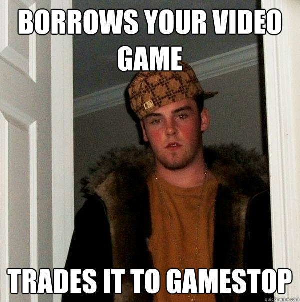 Borrows your video game trades it to gamestop - Borrows your video game trades it to gamestop  Scumbag Steve