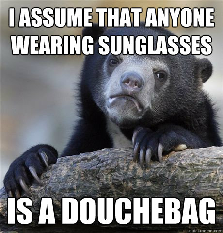 I assume that anyone wearing sunglasses is a douchebag  - I assume that anyone wearing sunglasses is a douchebag   confessionbear