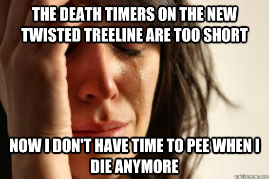 The death timers on The new twisted treeline are too short Now i don't have time to pee when i die anymore  First World Problems