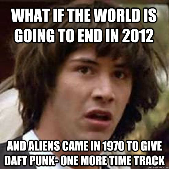 What if the world is going to end in 2012 and aliens came in 1970 to give daft punk- one more time track  conspiracy keanu