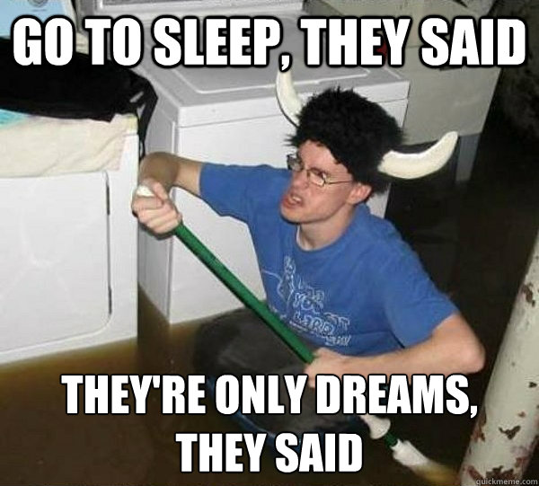 Go to sleep, they said They're only dreams,
they said  They said