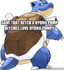 gave that bitch a hydro pump bitches love hydro pumps - gave that bitch a hydro pump bitches love hydro pumps  Blastoise