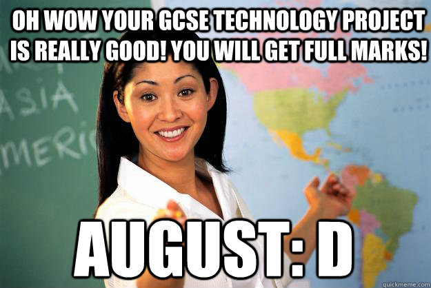 Oh wow your GCSE technology project is really good! You will get full marks! August: D  Unhelpful High School Teacher
