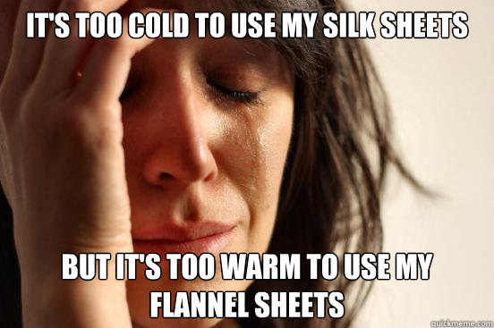 It's too cold to use my silk sheets But it's too warm to use my flannel sheets  First World Problems