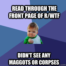 Read through the front page of r/WTF  Didn't see any maggots or corpses  Sucess Kid