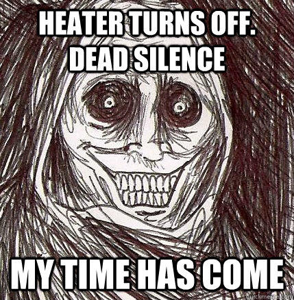 Heater turns off. Dead silence my time has come - Heater turns off. Dead silence my time has come  Horrifying Houseguest