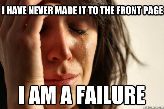 I have never made it to the front page I am a failure - I have never made it to the front page I am a failure  First World Problems