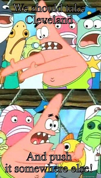 WE SHOULD TAKE CLEVELAND AND PUSH IT SOMEWHERE ELSE! Push it somewhere else Patrick