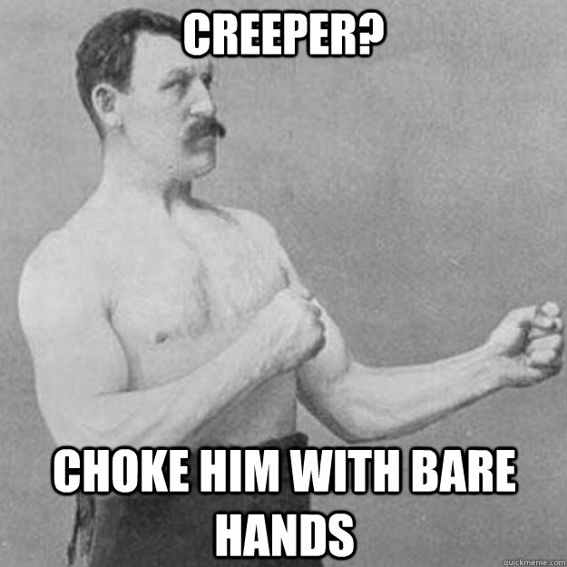 Creeper? choke him with bare hands  overly manly man