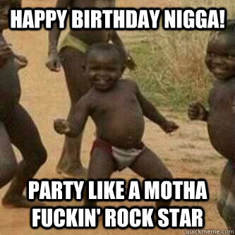 Happy Birthday Nigga!  party like a motha fuckin' rock star  Its friday niggas