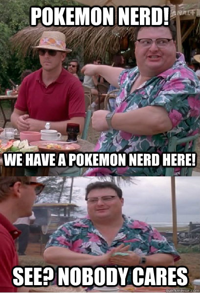 Pokemon nerd! we have a pokemon nerd here! see? nobody cares  Nobody Cares