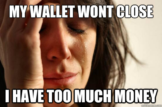 My wallet wont close I have too much money  First World Problems